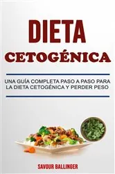 Book cover of Dieta Cetogénica: Una Guía Completa Paso A Paso Para La Dieta Cetogénica Y Perder Peso by Savour Ballinger