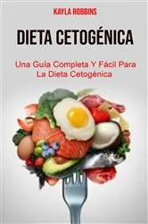 Book cover of Dieta Cetogénica: Una Guía Completa Y Fácil Para La Dieta Cetogénica by Kayla Robbins