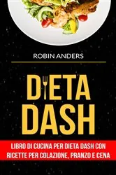 Book cover of Dieta DASH: Libro di cucina per dieta Dash con ricette per colazione, pranzo e cena by Robin Anders