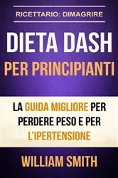 Book cover of Dieta Dash per principianti La guida migliore per perdere peso e per l'ipertensione (Ricettario: Dimagrire) by William Smith