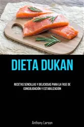 Book cover of Dieta Dukan: Recetas Sencillas Y Deliciosas Para La Fase De Consolidación Y Estabilización by Anthony Larson