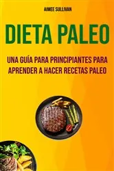 Book cover of Dieta Paleo: Una Guía Para Principiantes Para Aprender A Hacer Recetas Paleo by Aimee Sullivan