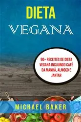 Book cover of Dieta Vegana: 90+ Receites De Dieta Vegana Incluindo Café Da Manhã, Almoço E Jantar by Michael Baker