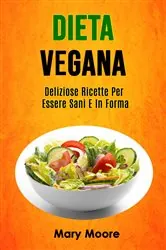 Book cover of Dieta Vegana: Deliziose Ricette Per Essere Sani E In Forma by Mary Moore