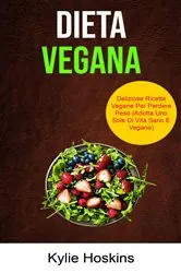 Book cover of Dieta Vegana: Deliziose Ricette Vegane Per Perdere Peso (Adotta Uno Stile Di Vita Sano E Vegano) by Kylie Hoskins