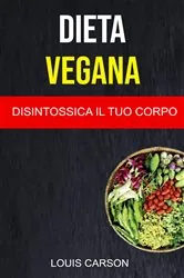 Book cover of Dieta Vegana: Disintossica Il Tuo Corpo by Louis Carson