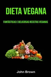 Book cover of Dieta Vegana: Fantásticas E Deliciosas Receitas Veganas by John Brown