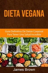 Book cover of Dieta Vegana: Guía Definitiva De Detox Corporal Para Tener Una Salud Increíble by James Brown