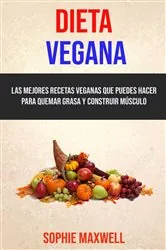 Book cover of Dieta Vegana: Las Mejores Recetas Veganas Que Puedes Hacer Para Quemar Grasa Y Construir Músculo by Sophie Maxwell