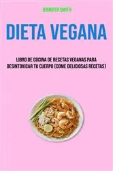 Book cover of Dieta Vegana: Libro De Cocina De Recetas Veganas Para Desintoxicar Tu Cuerpo (Come Deliciosas Recetas) by Jennifer Smith