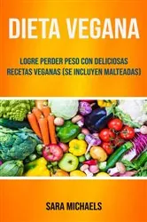 Book cover of Dieta Vegana : Logre Perder Peso Con Deliciosas Recetas Veganas (Se Incluyen Malteadas) by Sara Michaels