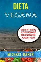 Book cover of Dieta Vegana: Más De 90+ Recetas De Dieta Vegana Que Incluyen Desayuno, Almuerzo Y Cena by Michael Baker