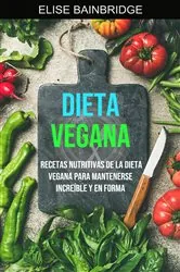 Book cover of Dieta Vegana: Recetas Nutritivas De La Dieta Vegana Para Mantenerse Increíble Y En Forma by Elise Bainbridge