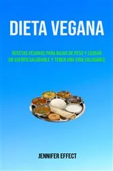 Book cover of Dieta Vegana: Recetas Veganas Para Bajar De Peso Y Lograr Un Cuerpo Saludable Y Tener Una Vida Saludable by Jennifer Efecto