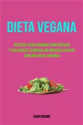 Book cover of Dieta Vegana : Recetas Vegetarianas Fantásticas Y Deliciosas (Consiga Un Músculo Fuerte Con Una Dieta Vegana) by John Brown