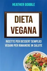 Book cover of Dieta Vegana: Ricette Per Dessert Semplici Vegani Per Rimanere In Salute by Heather Gobble