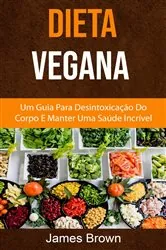 Book cover of Dieta Vegana : Um Guia Para Desintoxicação Do Corpo E Manter Uma Saúde Incrível by James Brown
