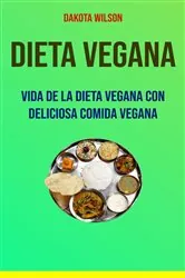 Book cover of Dieta Vegana: Vida De La Dieta Vegana Con Deliciosa Comida Vegana by Dakota Wilson