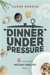 Book cover of Dinner Under Pressure: 6-Ingredient Instant One-Pot Meals by Laura Arnold