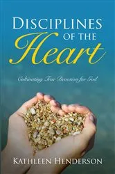 Book cover of Disciplines of the Heart - Cultivating True Devotion for God by Kathleen Henderson