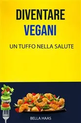 Book cover of Diventare Vegani - Un Tuffo Nella Salute by Bella Haas