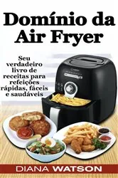 Book cover of Domínio da Air Fryer Seu verdadeiro livro de receitas para refeições rápidas, fáceis e saudáveis by Diana Watson