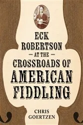 Book cover of Eck Robertson at the Crossroads of American Fiddling by Chris Goertzen