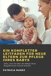 Book cover of Ein kompletter Leitfaden für neue Eltern zur Pflege ihres Babys by Patricia Nunez