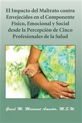 Book cover of El Impacto Del Maltrato Contra Envejecidos En El Componente Físico, Emocional Y Social Desde La Percepción De Cinco Profesionales De La Salud by Grisel M. Maisonet Amador M.S.W.