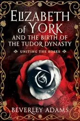 Book cover of Elizabeth of York and the Birth of the Tudor Dynasty by Beverley Adams