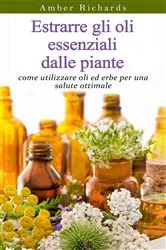 Book cover of Estrarre gli oli essenziali dalle piante: come utilizzare oli ed erbe per una salute ottimale by Amber Richards
