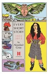Book cover of Every Short Story by Alasdair Gray 1951-2012 by Alasdair Gray