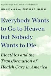 Book cover of Everybody Wants to Go to Heaven but Nobody Wants to Die: Bioethics and the Transformation of Health Care in America by Amy Gutmann