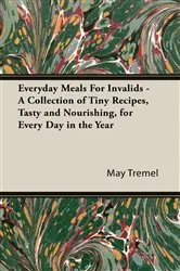 Book cover of Everyday Meals For Invalids - A Collection of Tiny Recipes, Tasty and Nourishing, for Every Day in the Year by May Tremel