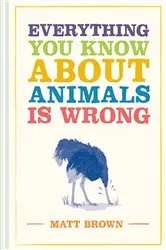 Book cover of Everything You Know About Animals is Wrong by Matt Brown
