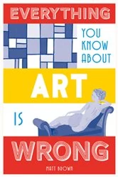Book cover of Everything You Know About Art is Wrong by Matt Brown