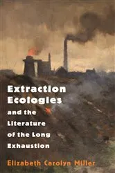 Book cover of Extraction Ecologies and the Literature of the Long Exhaustion by Elizabeth Carolyn Miller