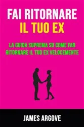 Book cover of Fai Ritornare Il Tuo Ex: La Guida Suprema Su Come Far Ritornare Il Tuo Ex Velocemente by James Argove