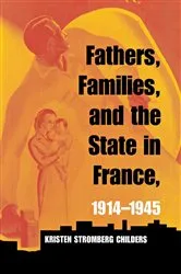 Book cover of Fathers, Families, and the State in France, 1914–1945 by Kristen Stromberg Childers