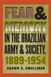Book cover of Fear and Memory in the Brazilian Army and Society, 1889-1954 by Shawn C. Smallman