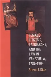 Book cover of Female Citizens, Patriarchs, and the Law in Venezuela, 1786-1904 by Arlene J. Diaz