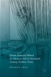 Book cover of Female Enterprise Behind the Discursive Veil in Nineteenth-Century Northern France by Béatrice Craig