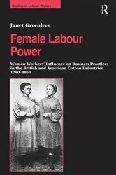 Book cover of Female Labour Power: Women Workers’ Influence on Business Practices in the British and American Cotton Industries, 1780–1860 by Janet Greenlees