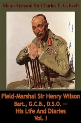 Book cover of Field-Marshal Sir Henry Wilson Bart., G.C.B., D.S.O. — His Life And Diaries Vol. I by Major-General Sir Charles E. Calwell