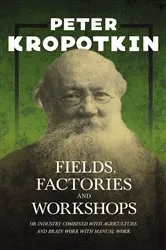 Book cover of Fields, Factories, and Workshops - Or Industry Combined with Agriculture and Brain Work with Manual Work by Peter Kropotkin