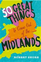 Book cover of Fifty Great Things to Come Out of the Midlands by Robert Shore