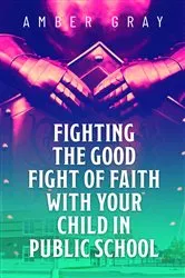 Book cover of Fighting the Good Fight of Faith with Your Child in Public School by Amber Gray