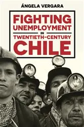 Book cover of Fighting Unemployment in Twentieth-Century Chile by Ángela Vergara