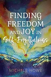 Book cover of Finding Freedom and Joy in Self-Forgetfulness by Michele Howe