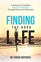 Book cover of Finding the Good Life. A Journey to Complete Health And Wellness Through Fitness and Nutrition by Eugene L Antenucci